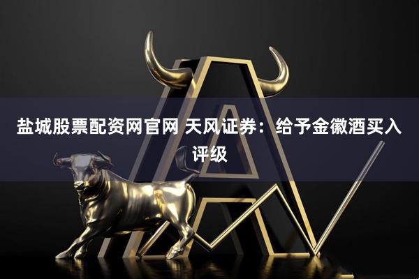 盐城股票配资网官网 天风证券：给予金徽酒买入评级