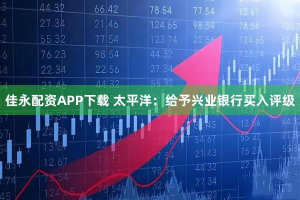 佳永配资APP下载 太平洋：给予兴业银行买入评级