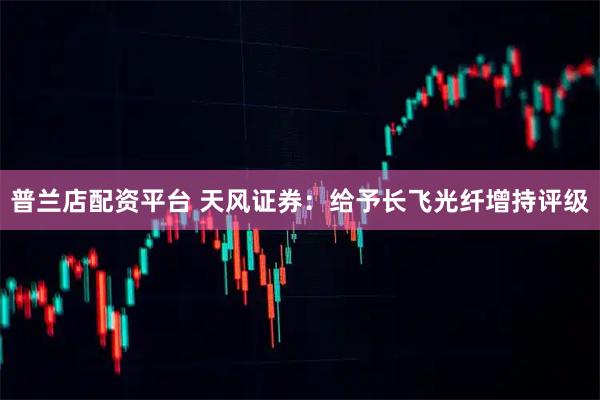 普兰店配资平台 天风证券：给予长飞光纤增持评级