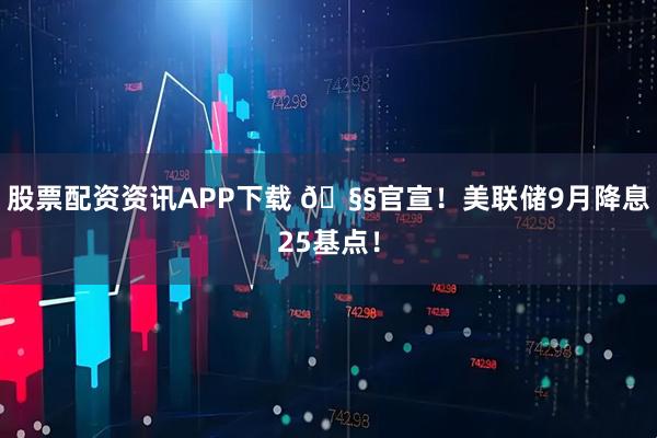 股票配资资讯APP下载 🧧官宣！美联储9月降息25基点！
