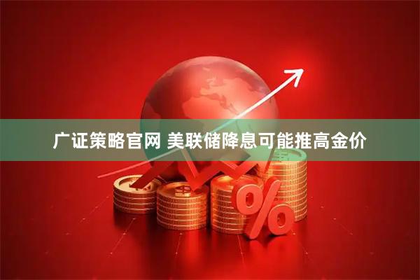 广证策略官网 美联储降息可能推高金价
