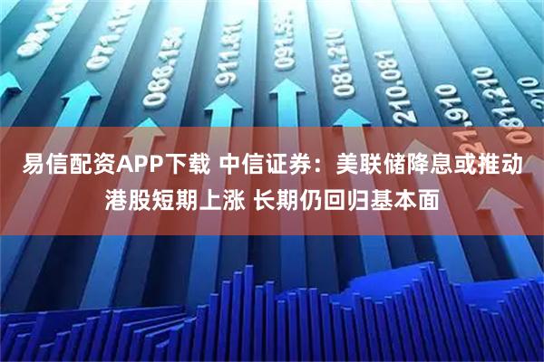 易信配资APP下载 中信证券：美联储降息或推动港股短期上涨 长期仍回归基本面