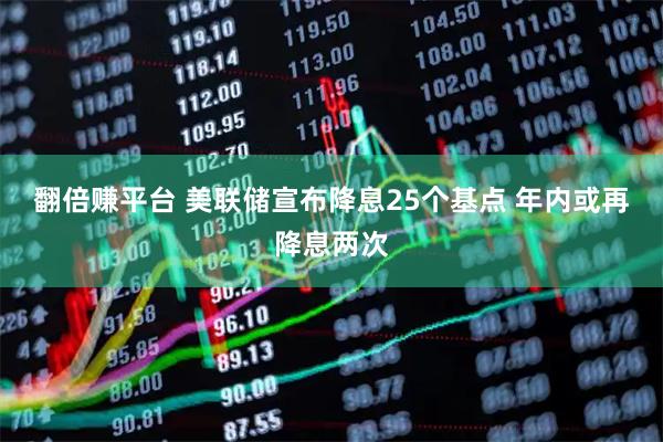 翻倍赚平台 美联储宣布降息25个基点 年内或再降息两次