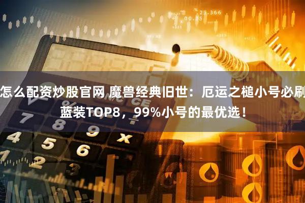 怎么配资炒股官网 魔兽经典旧世：厄运之槌小号必刷蓝装TOP8，99%小号的最优选！