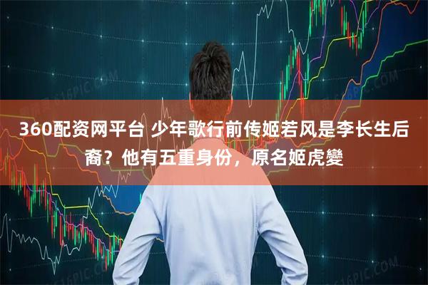 360配资网平台 少年歌行前传姬若风是李长生后裔？他有五重身份，原名姬虎變