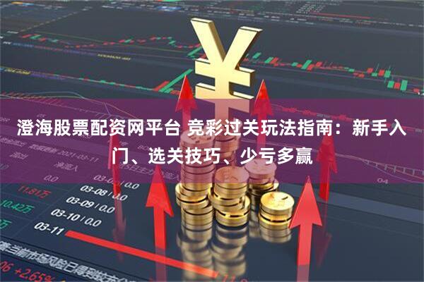 澄海股票配资网平台 竞彩过关玩法指南：新手入门、选关技巧、少亏多赢