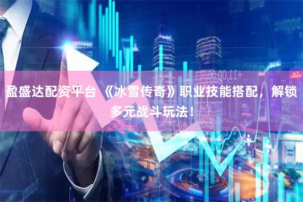 盈盛达配资平台 《冰雪传奇》职业技能搭配，解锁多元战斗玩法！