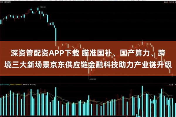 深资管配资APP下载 瞄准国补、国产算力、跨境三大新场景京东供应链金融科技助力产业链升级