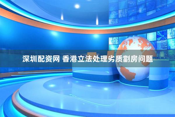深圳配资网 香港立法处理劣质劏房问题