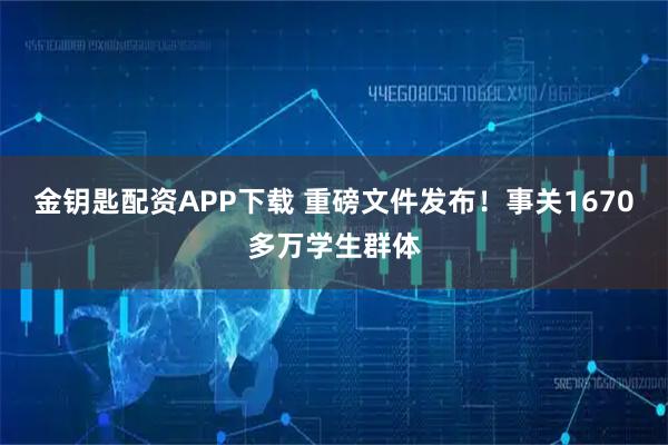 金钥匙配资APP下载 重磅文件发布！事关1670多万学生群体