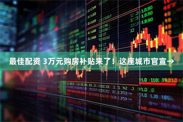 最佳配资 3万元购房补贴来了！这座城市官宣→