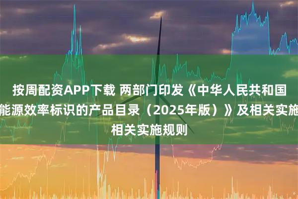 按周配资APP下载 两部门印发《中华人民共和国实行能源效率标识的产品目录（2025年版）》及相关实施规则