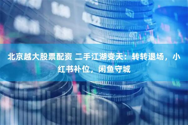 北京越大股票配资 二手江湖变天：转转退场，小红书补位，闲鱼守城