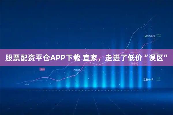 股票配资平仓APP下载 宜家，走进了低价“误区”