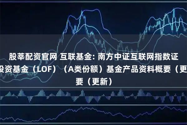 股莘配资官网 互联基金: 南方中证互联网指数证券投资基金（LOF）（A类份额）基金产品资料概要（更新）