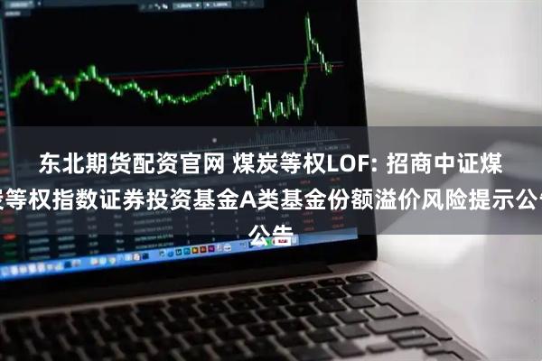 东北期货配资官网 煤炭等权LOF: 招商中证煤炭等权指数证券投资基金A类基金份额溢价风险提示公告