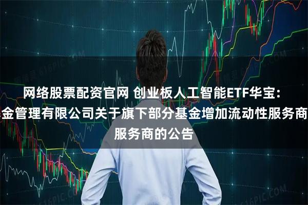网络股票配资官网 创业板人工智能ETF华宝: 华宝基金管理有限公司关于旗下部分基金增加流动性服务商的公告