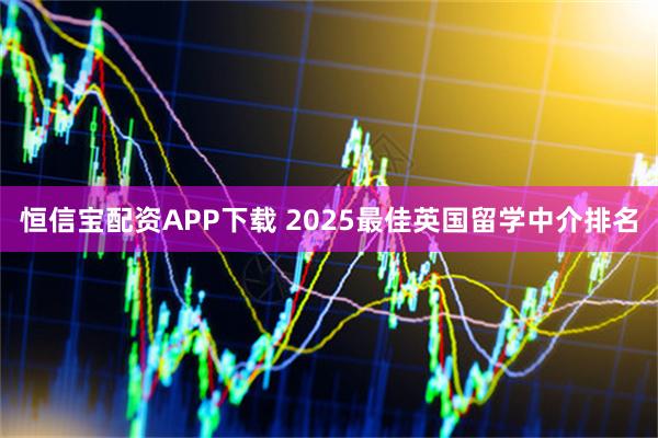 恒信宝配资APP下载 2025最佳英国留学中介排名