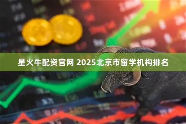 星火牛配资官网 2025北京市留学机构排名