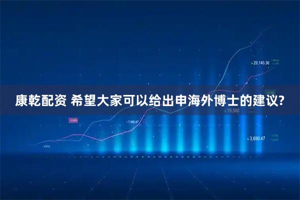 康乾配资 希望大家可以给出申海外博士的建议?