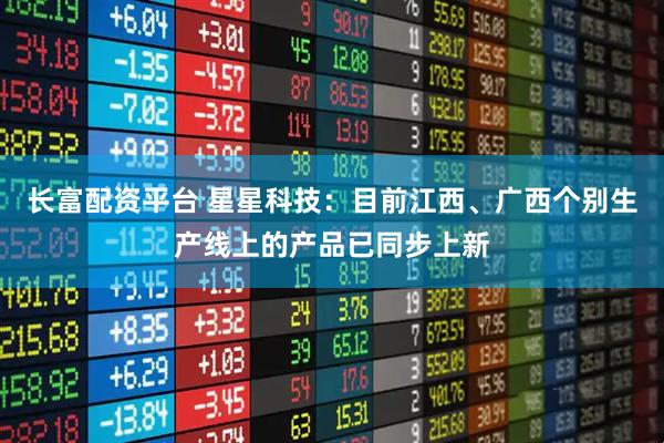 长富配资平台 星星科技：目前江西、广西个别生产线上的产品已同步上新