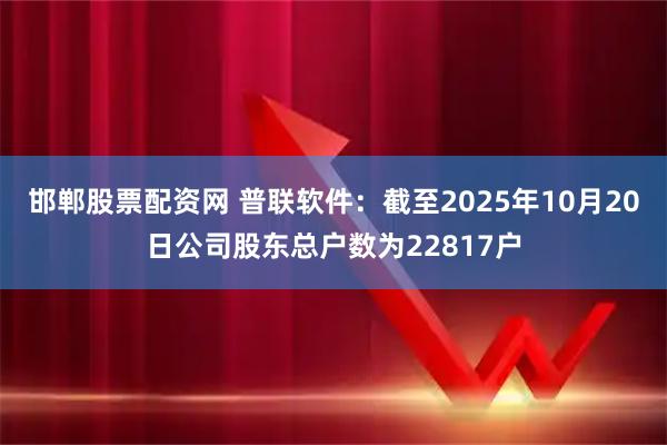 邯郸股票配资网 普联软件：截至2025年10月20日公司股东总户数为22817户