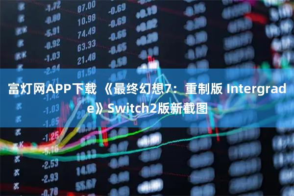 富灯网APP下载 《最终幻想7：重制版 Intergrade》Switch2版新截图