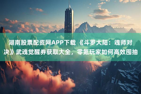 湖南股票配资网APP下载 《斗罗大陆：魂师对决》武魂觉醒券获取大全，零氪玩家如何高效囤抽