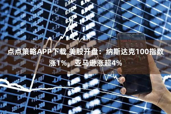 点点策略APP下载 美股开盘：纳斯达克100指数涨1%，亚马逊涨超4%
