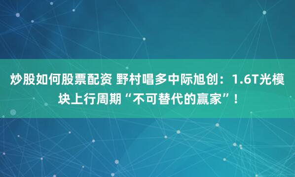 炒股如何股票配资 野村唱多中际旭创：1.6T光模块上行周期“不可替代的赢家”！