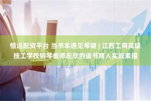 恒运配资平台 当书本遇见琴键 | 江西工商高级技工学校钢琴教师左欣的读书育人实践素描