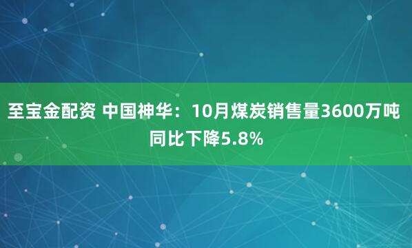 至宝金配资 中国神华：10月煤炭销售量3600万吨 同比下降5.8%