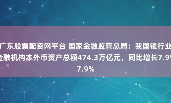 广东股票配资网平台 国家金融监管总局：我国银行业金融机构本外币资产总额474.3万亿元，同比增长7.9%
