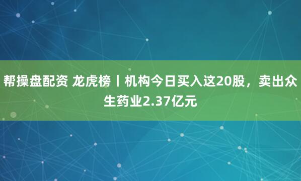 帮操盘配资 龙虎榜丨机构今日买入这20股，卖出众生药业2.37亿元
