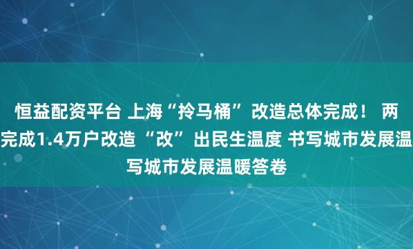 恒益配资平台 上海“拎马桶” 改造总体完成！ 两年攻坚完成1.4万户改造 “改” 出民生温度 书写城市发展温暖答卷