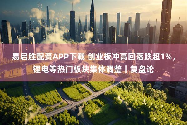 易启胜配资APP下载 创业板冲高回落跌超1%，锂电等热门板块集体调整丨复盘论