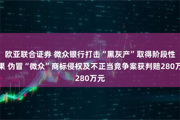 欧亚联合证券 微众银行打击“黑灰产”取得阶段性成果 伪冒“微众”商标侵权及不正当竞争案获判赔280万元