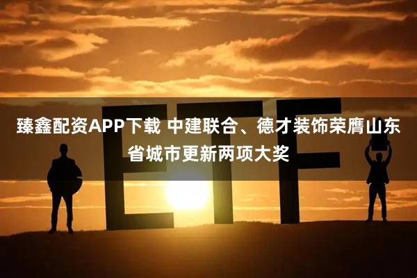 臻鑫配资APP下载 中建联合、德才装饰荣膺山东省城市更新两项大奖