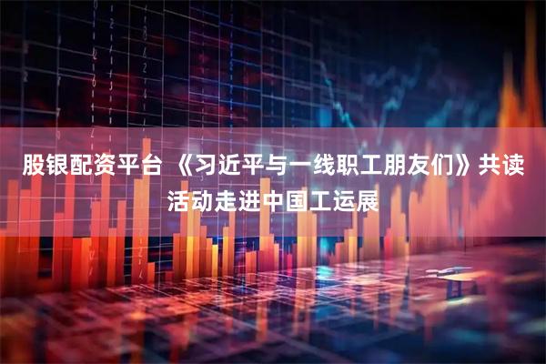 股银配资平台 《习近平与一线职工朋友们》共读活动走进中国工运展