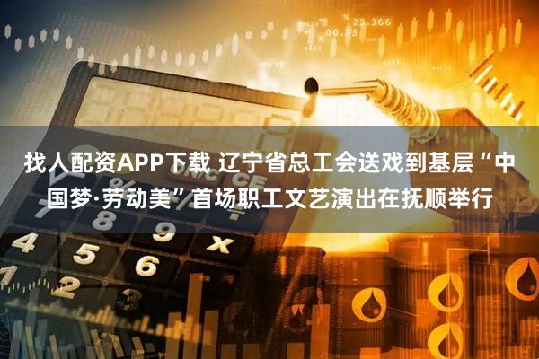 找人配资APP下载 辽宁省总工会送戏到基层“中国梦·劳动美”首场职工文艺演出在抚顺举行