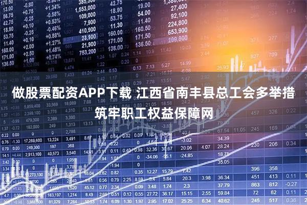 做股票配资APP下载 江西省南丰县总工会多举措筑牢职工权益保障网