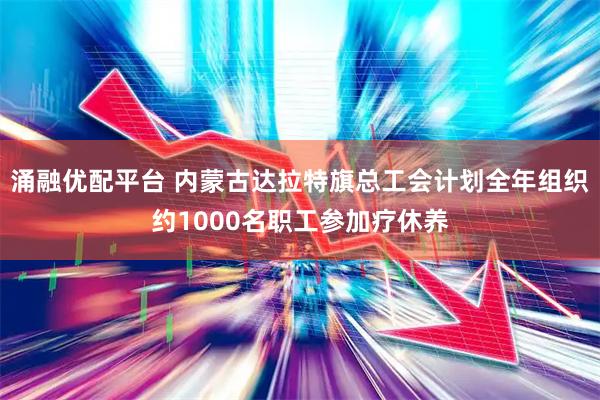 涌融优配平台 内蒙古达拉特旗总工会计划全年组织约1000名职工参加疗休养