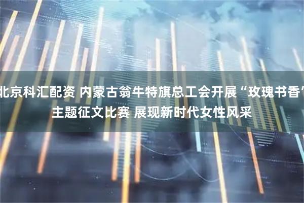 北京科汇配资 内蒙古翁牛特旗总工会开展“玫瑰书香”主题征文比赛 展现新时代女性风采