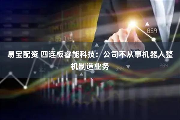 易宝配资 四连板睿能科技：公司不从事机器人整机制造业务