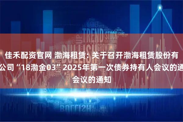 佳禾配资官网 渤海租赁: 关于召开渤海租赁股份有限公司“18渤金03”2025年第一次债券持有人会议的通知