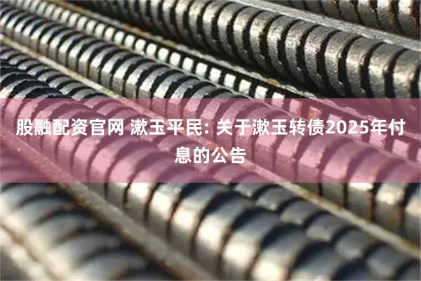 股融配资官网 漱玉平民: 关于漱玉转债2025年付息的公告