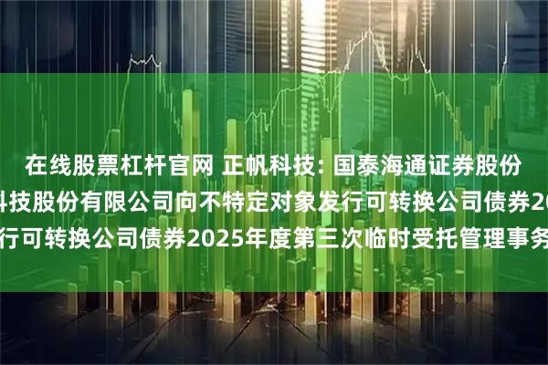 在线股票杠杆官网 正帆科技: 国泰海通证券股份有限公司关于上海正帆科技股份有限公司向不特定对象发行可转换公司债券2025年度第三次临时受托管理事务报告
