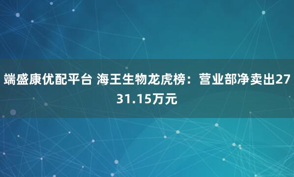 端盛康优配平台 海王生物龙虎榜：营业部净卖出2731.15万元