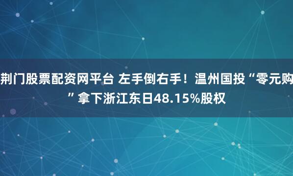 荆门股票配资网平台 左手倒右手！温州国投“零元购”拿下浙江东日48.15%股权
