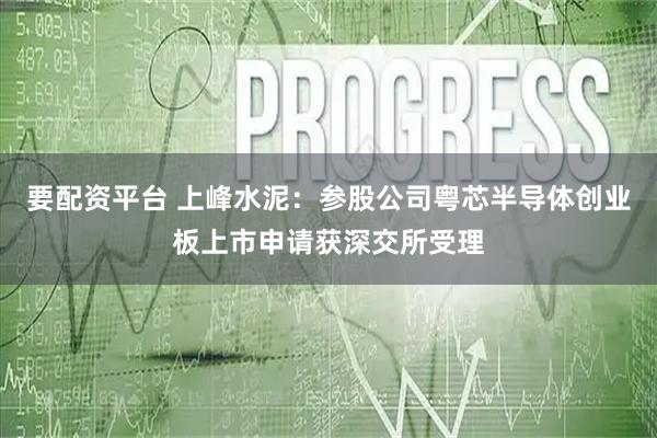 要配资平台 上峰水泥：参股公司粤芯半导体创业板上市申请获深交所受理